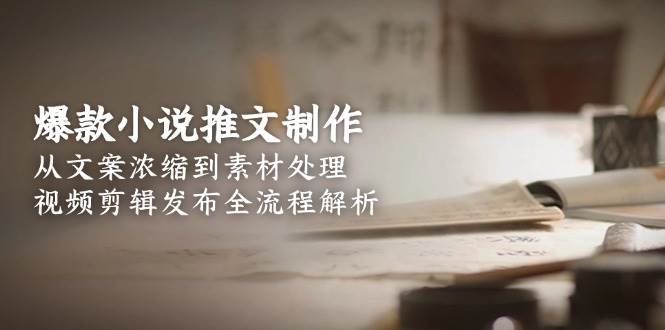 爆款小说推文制作，从文案浓缩到素材处理，视频剪辑发布全流程解析-孔明聊项目