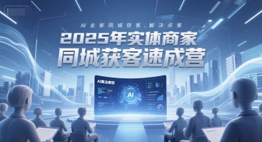 2025年实体商家同城获客速成营,同城企业AI获客全域解决方案