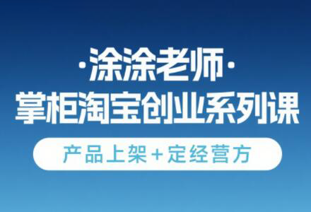 涂涂老师·淘宝无货源创业系列课(产品上架+定经营方)-孔明聊项目