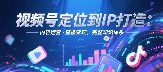视频号定位到IP打造：账号搭建-内容运营-直播变现，完整知识体系-孔明聊项目