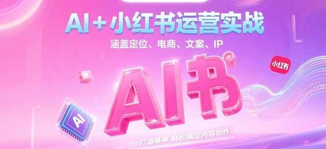 AI+小红书运营实战，涵盖定位、电商、文案、IP 打造等，轻松搞定内容创作-孔明聊项目
