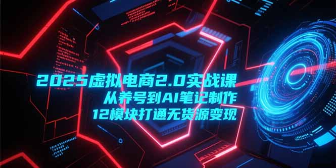 2025虚拟电商2.0实战课,从养号到AI笔记制作,12模块打通无货源变现-孔明聊项目