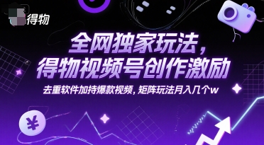 全网独家玩法，得物视频号创作激励 去重软件加持爆款视频，矩阵玩法月入几个w【揭秘】-孔明聊项目