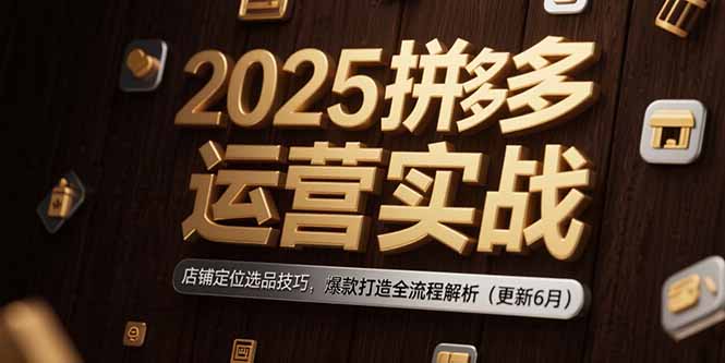 2025拼多多运营实战:店铺定位选品技巧,爆款打造全流程解析(更新6月-孔明聊项目