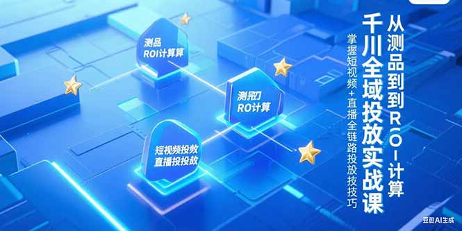 千川全域投放实战课，从测品到ROI计算，掌握短视频+直播全链路投放技巧-孔明聊项目