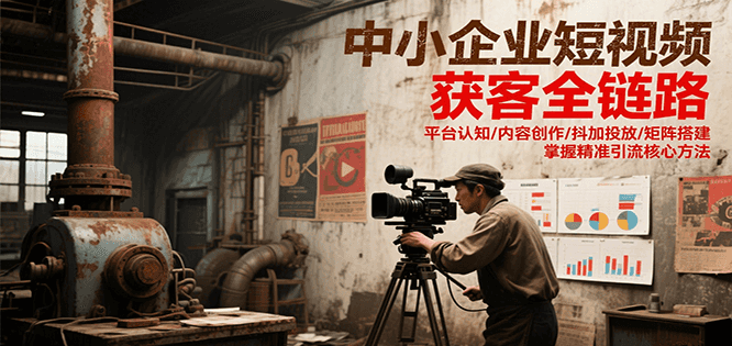 中小企业短视频获客全链路，平台认知/内容创作/抖加投放/矩阵搭建，精准引流核心方法-孔明聊项目