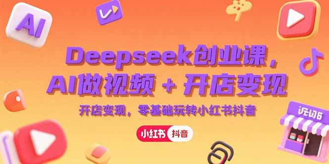Deepseek创业课,AI做视频+开店变现,零基础玩转小红书抖音-孔明聊项目