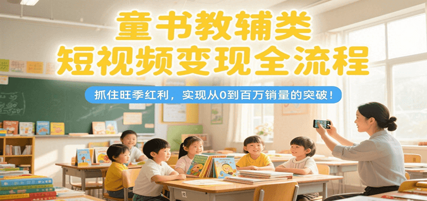 童书教辅类短视频变现全流程，抓住旺季红利，实现从0到百万销量的突破！-孔明聊项目