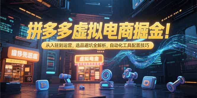 拼多多虚拟电商掘金：从入驻到运营，选品避坑全解析，自动化工具配置技巧-孔明聊项目