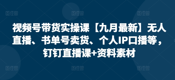 视频号带货实操课【25年7月最新】无人直播、书单号卖货、个人IP口播等，钉钉直播课+资料素材-孔明聊项目