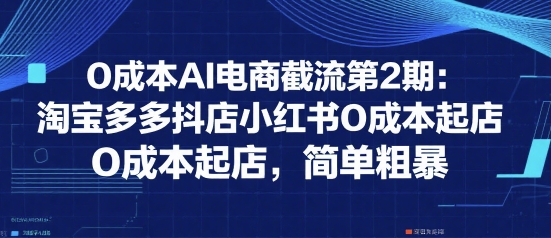 0成本AI电商截流第2期：淘宝多多抖店小红书0成本起店，简单粗暴-孔明聊项目