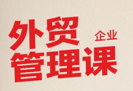 中小外贸企业管理课，系统性强，直击痛点，助企业全面提升管理智慧-孔明聊项目