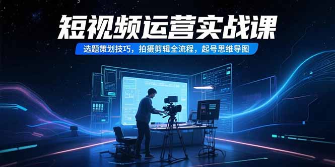 短视频运营实战课，选题策划技巧，拍摄剪辑全流程，起号思维导图-孔明聊项目