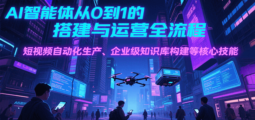 AI智能体从0到1的搭建与运营全流程，短视频自动化生产、企业级知识库构建等核心技能-孔明聊项目