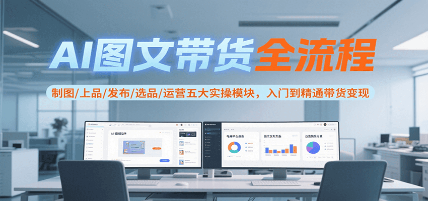 AI图文带货全流程，制图/上品/发布/选品/运营五大实操模块，入门到精通带货变现-孔明聊项目