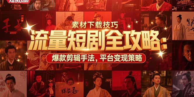 流量短剧全攻略：素材下载技巧，爆款剪辑手法，平台变现策略-孔明聊项目