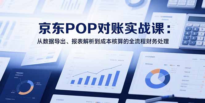 2025京东POP对账实战课：从数据导出、报表解析到成本核算的全流程财务处理-孔明聊项目