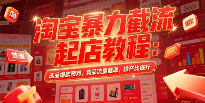淘宝暴力截流起店教程:选品爆款预判,竞品流量截取,投产比提升-孔明聊项目
