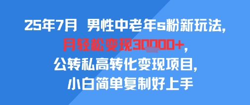 25年7月男性中老年s粉新玩法，月轻松变现3W+，公转私高转化变现项目，小白简单复制好上手-孔明聊项目