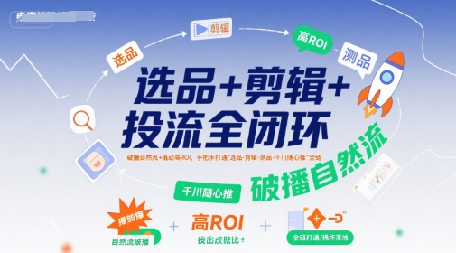 选品+剪辑+投流全闭环，破播自然流+撬动高ROI，手把手打通“选品-剪辑-测品-千川随心推”全链-孔明聊项目