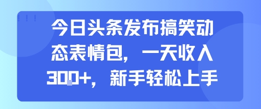 今日头条发布搞笑动态表情包，一天收入3张+，新手轻松上手-孔明聊项目