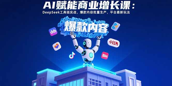 AI赋能商业增长课：DeepSeek工具链实战，爆款内容批量生产，平台最新玩法-孔明聊项目