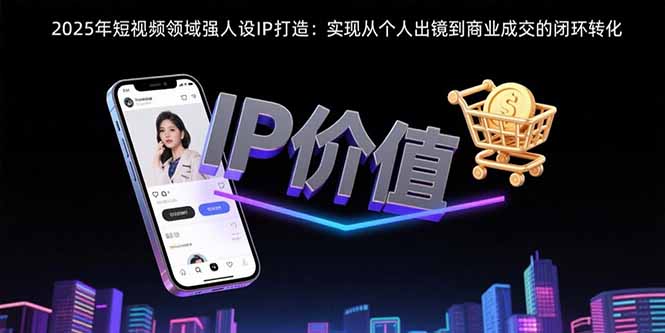 2025年短视频领域人设IP打造：实现从个人出镜到商业成交的闭环转化-孔明聊项目