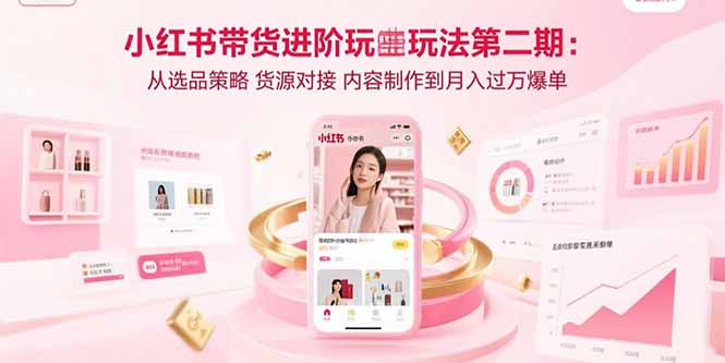 小红书带货进阶玩法第二期：从选品策略 货源对接 内容制作到月入过万爆单-孔明聊项目