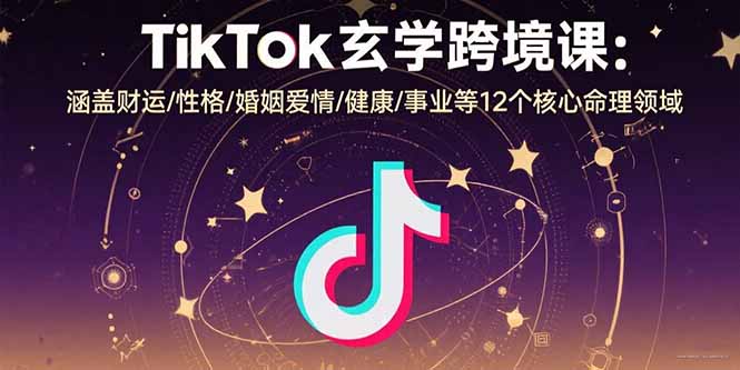 TikTok玄学跨境课：涵盖财运/性格/婚姻爱情/健康/事业等12个核心命理领域-孔明聊项目