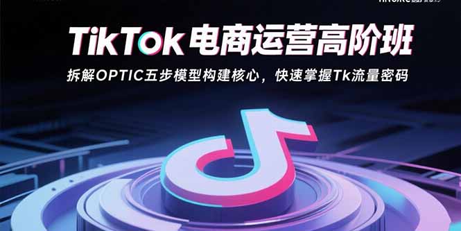 TikTok电商运营高阶班:拆解OPTIC五步模型构建核心,快速掌握Tk流量密码-孔明聊项目