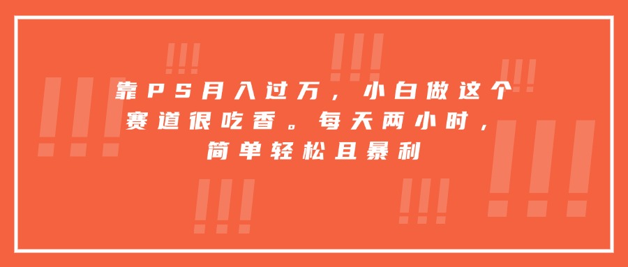 靠PS月入过万，小白做这个赛道很吃香。每天两小时，简单轻松且暴利-孔明聊项目