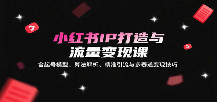 小红书IP打造与流量变现课：含起号模型、算法解析、精准引流与多赛道变现技巧-孔明聊项目