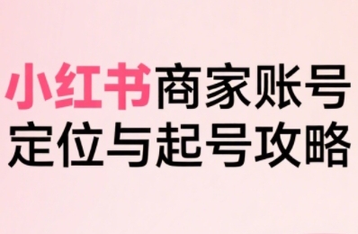小红书电商全链路实战从定位到爆单，系统拆解小红书商家起号全流程(更新)-孔明聊项目