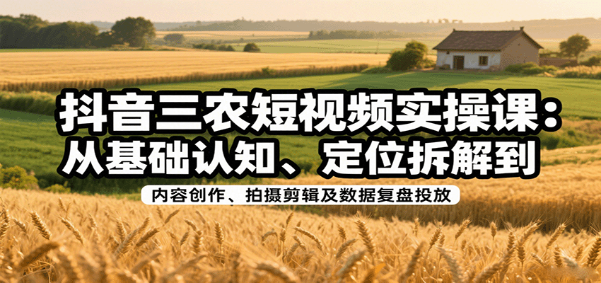 抖音三农短视频实操课：从基础认知、定位拆解到内容创作、拍摄剪辑及数据复盘投放-孔明聊项目