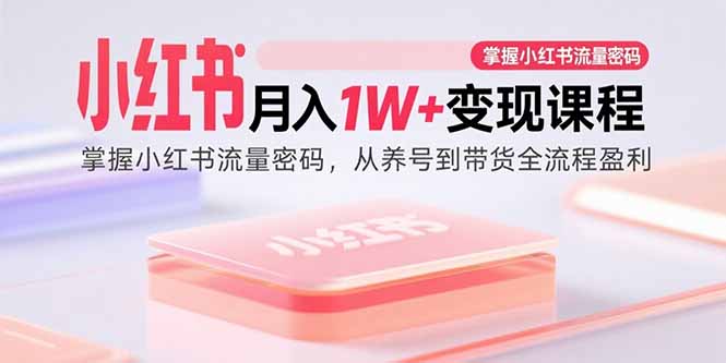 小红书月入1W+变现课程：掌握小红书流量密码，从养号到带货全流程盈利-孔明聊项目