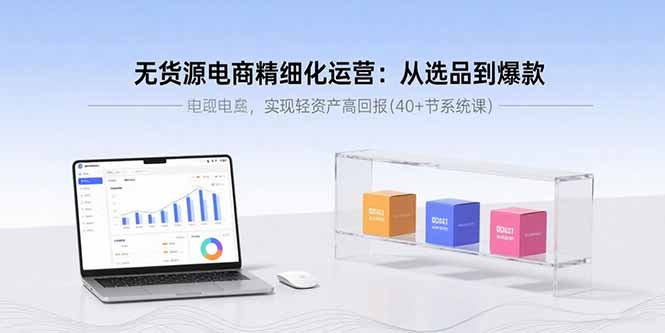 无货源电商精细化运营：从选品到爆款，实现轻资产高回报(40+节系统课-孔明聊项目