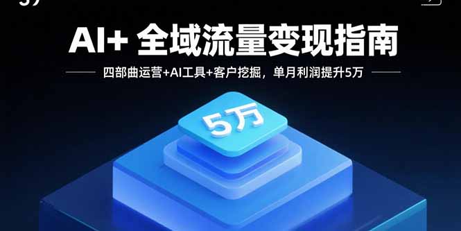 AI+全域流量变现指南，四部曲运营+AI工具+客户挖掘，单月利润提升5万-孔明聊项目