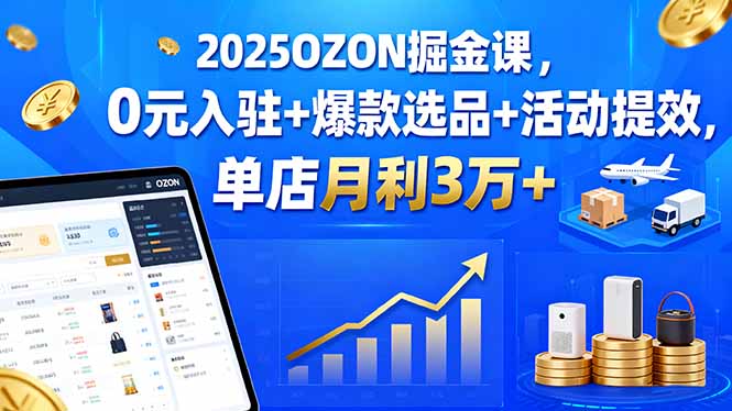 2025OZON掘金课，0元入驻+爆款选品+活动提效，单店月利3万+-孔明聊项目