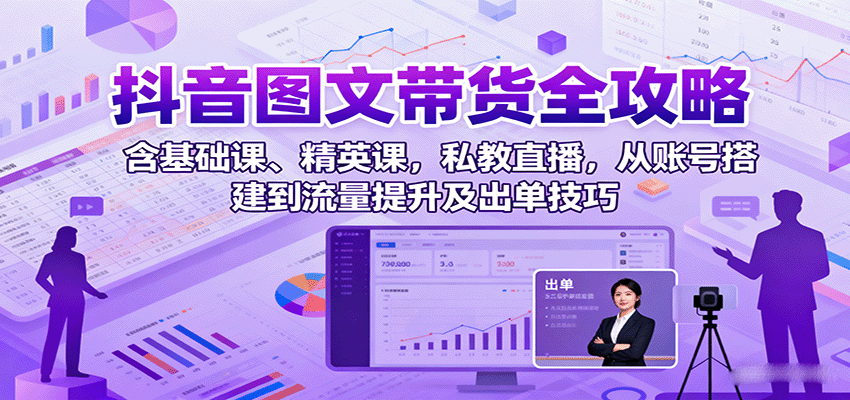 抖音图文带货全攻略:含基础课、精英课,私教直播,从账号搭建到流量提升及出单技巧-孔明聊项目