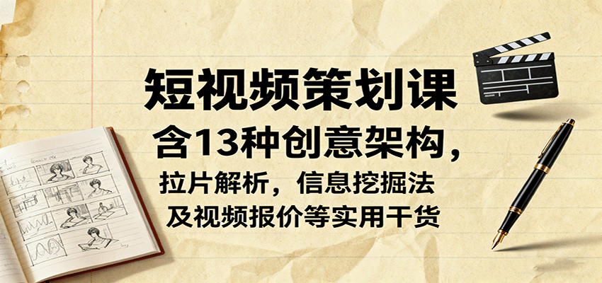 短视频策划课，含13种创意架构，拉片解析，信息挖掘法及视频报价等实用干货-孔明聊项目