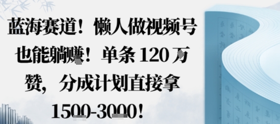 蓝海赛道，懒人做视频号也能躺挣，单条120W赞，分成计划直接拿1.5k，不用拍不用剪-孔明聊项目