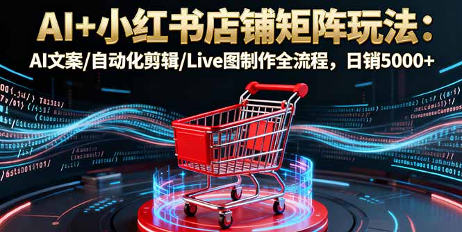 AI+小红书店铺矩阵玩法：AI文案/自动化剪辑/Live图制作全流程，日销5000+-孔明聊项目