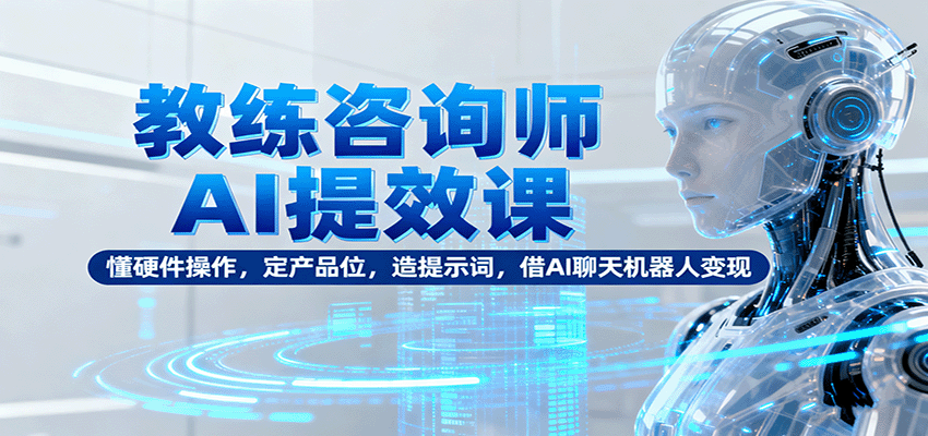 教练咨询师AI提效课：懂硬件操作，定产品位，造提示词，借AI聊天机器人变现-孔明聊项目