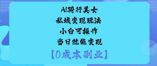 AI骑行美女私域变现玩法小白可操作当日就能变现-孔明聊项目