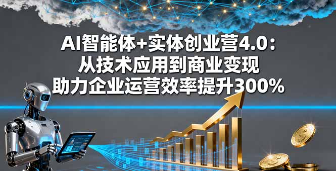 AI智能体+实体创业营4.0：从技术应用到商业变现 助力企业运营效率提升300%-孔明聊项目