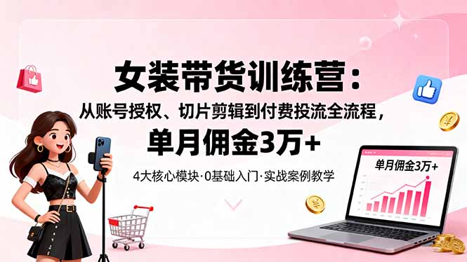 女装带货特训营：从账号授权、切片剪辑到付费投流全流程，单月佣金3万+-孔明聊项目