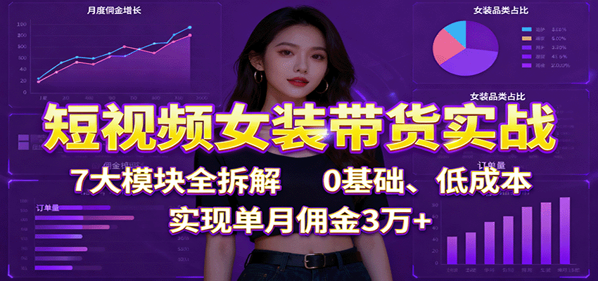 短视频女装带货实战：7大模块全拆解，0基础、低成本，实现单月佣金3万+-孔明聊项目