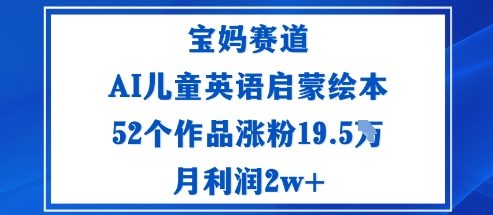 宝妈赛道：AI儿童英语启蒙绘本52个作品涨粉19.5W月利润2w+-孔明聊项目