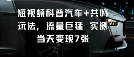短视频科普汽车+共鸣玩法，流量巨猛实测当天变现7张-孔明聊项目