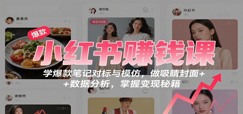小红书赚钱课：学爆款笔记对标与模仿，做吸睛封面 + 数据分析，掌握变现秘籍-孔明聊项目